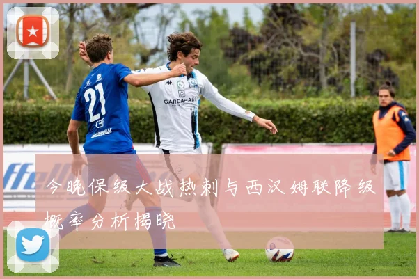 今晚保级大战热刺与西汉姆联降级概率分析揭晓