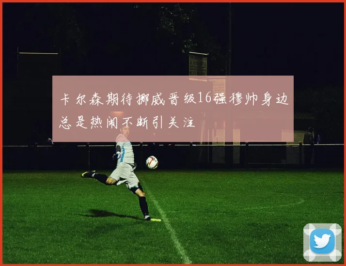 卡尔森期待挪威晋级16强穆帅身边总是热闹不断引关注
