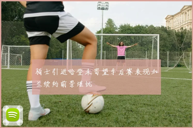 骑士引进哈登未寄望季后赛表现加兰续约前景堪忧