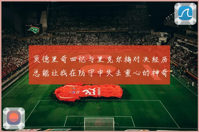 莫德里奇回忆与里克尔梅对决经历总能让我在防守中失去重心的神奇球员