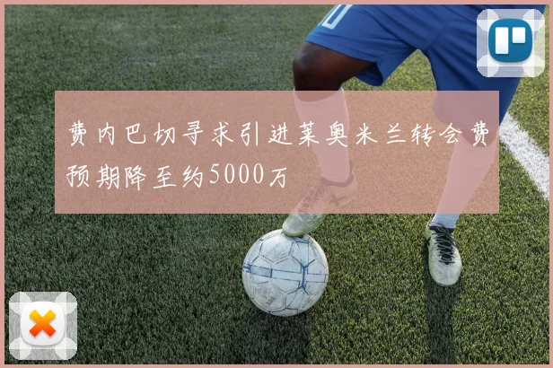 费内巴切寻求引进莱奥米兰转会费预期降至约5000万