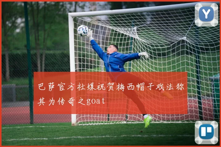 巴萨官方社媒祝贺梅西帽子戏法称其为传奇之goat