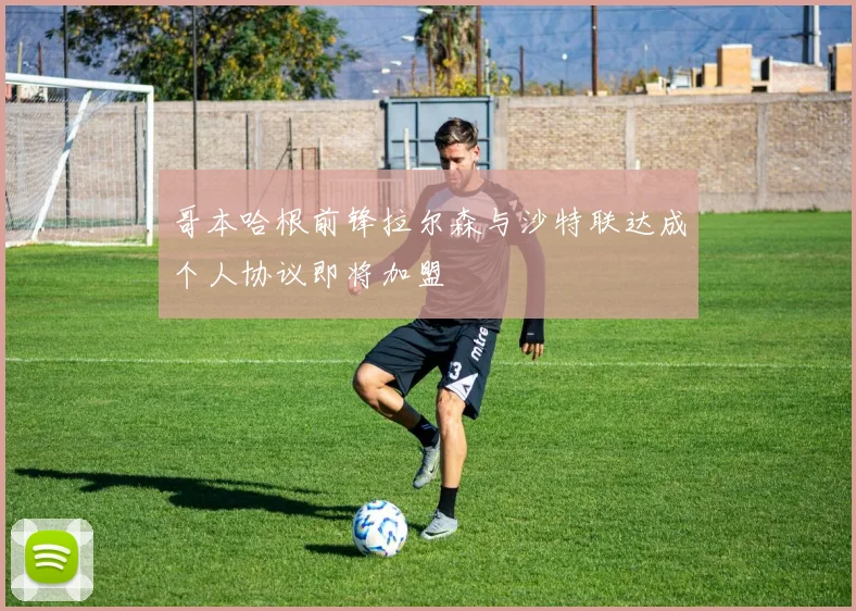 哥本哈根前锋拉尔森与沙特联达成个人协议即将加盟