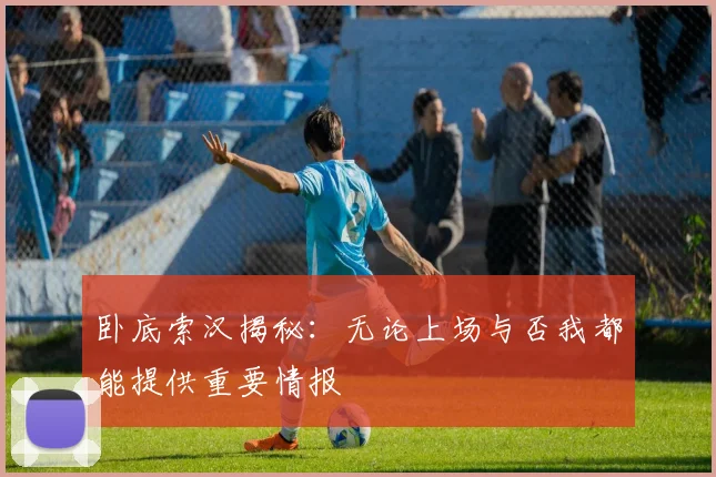 卧底索汉揭秘：无论上场与否我都能提供重要情报