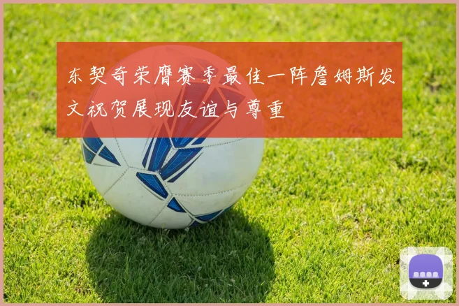 东契奇荣膺赛季最佳一阵詹姆斯发文祝贺展现友谊与尊重