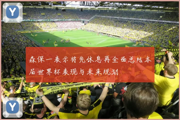 森保一表示将先休息再全面总结本届世界杯表现与未来规划