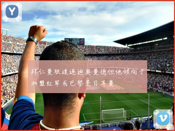 拜仁曼联追逐迪奥曼德但他倾向于加盟红军或巴黎圣日耳曼