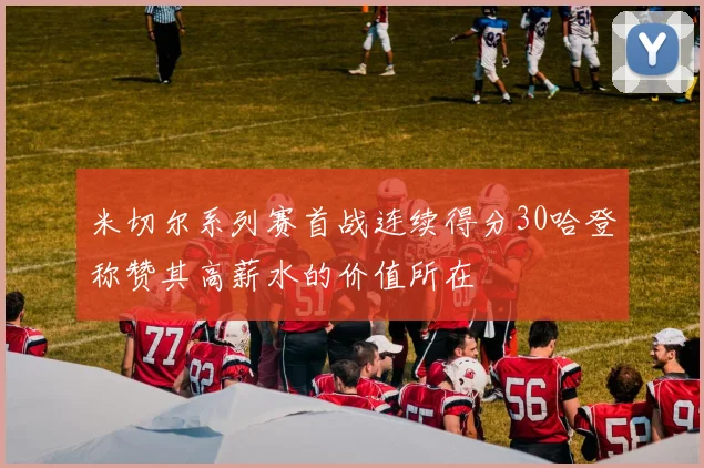 米切尔系列赛首战连续得分30哈登称赞其高薪水的价值所在