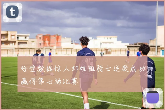 哈登数据惊人却难阻骑士逆袭成功赢得第七场比赛