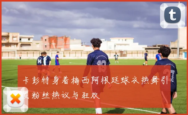 卡彭特身着梅西阿根廷球衣热舞引发粉丝热议与狂欢