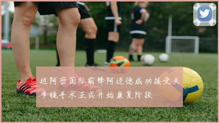 迈阿密国际前锋阿连德成功接受关节镜手术正式开始康复阶段