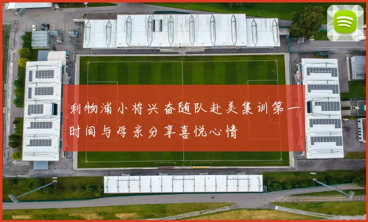 利物浦小将兴奋随队赴美集训第一时间与母亲分享喜悦心情